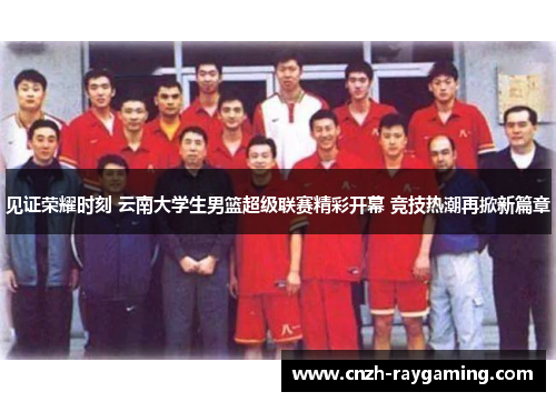 见证荣耀时刻 云南大学生男篮超级联赛精彩开幕 竞技热潮再掀新篇章 见证荣耀时刻 云南大学生男篮超级联赛精彩开幕 竞技热潮再掀新篇章