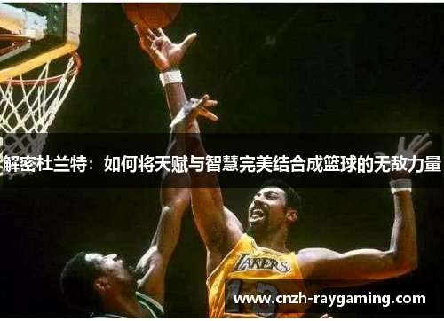 解密杜兰特:如何将天赋与智慧完美结合成篮球的无敌力量 解密杜兰特:如何将天赋与智慧完美结合成篮球的无敌力量
