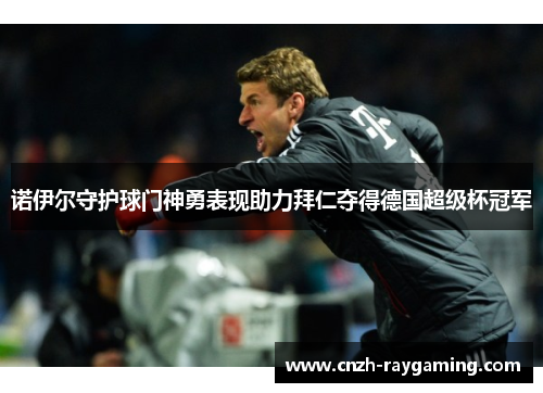 诺伊尔守护球门神勇表现助力拜仁夺得德国超级杯冠军