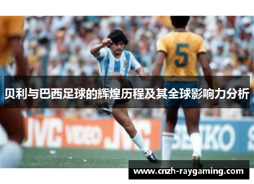贝利与巴西足球的辉煌历程及其全球影响力分析 贝利与巴西足球的辉煌历程及其全球影响力分析