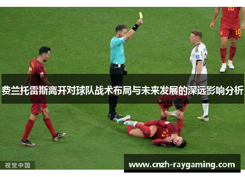 费兰托雷斯离开对球队战术布局与未来发展的深远影响分析 费兰托雷斯离开对球队战术布局与未来发展的深远影响分析