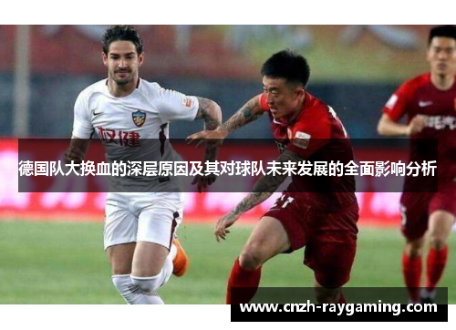德国队大换血的深层原因及其对球队未来发展的全面影响分析 德国队大换血的深层原因及其对球队未来发展的全面影响分析