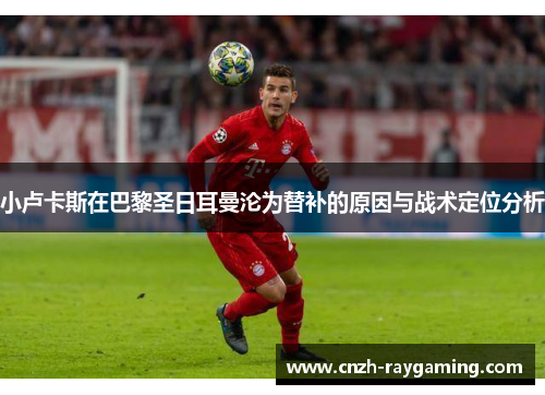 小卢卡斯在巴黎圣日耳曼沦为替补的原因与战术定位分析