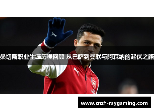 桑切斯职业生涯历程回顾 从巴萨到曼联与阿森纳的起伏之路