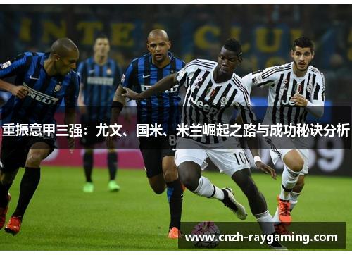 重振意甲三强：尤文、国米、米兰崛起之路与成功秘诀分析