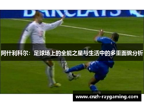 阿什利科尔：足球场上的全能之星与生活中的多重面貌分析