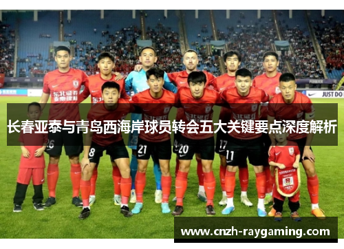 长春亚泰与青岛西海岸球员转会五大关键要点深度解析