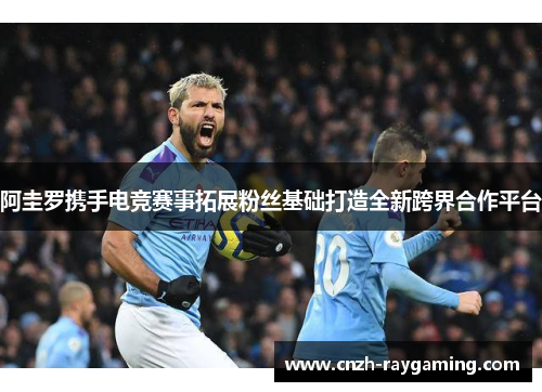 阿圭罗携手电竞赛事拓展粉丝基础打造全新跨界合作平台 阿圭罗携手电竞赛事拓展粉丝基础打造全新跨界合作平台