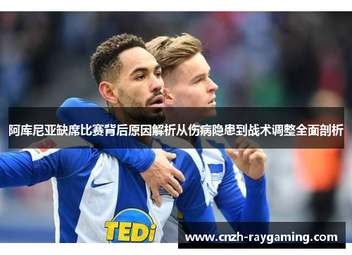 阿库尼亚缺席比赛背后原因解析从伤病隐患到战术调整全面剖析 阿库尼亚缺席比赛背后原因解析从伤病隐患到战术调整全面剖析