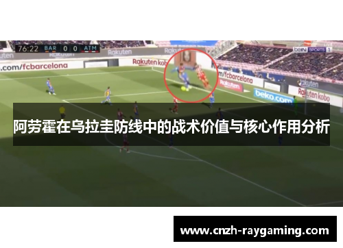 阿劳霍在乌拉圭防线中的战术价值与核心作用分析 阿劳霍在乌拉圭防线中的战术价值与核心作用分析