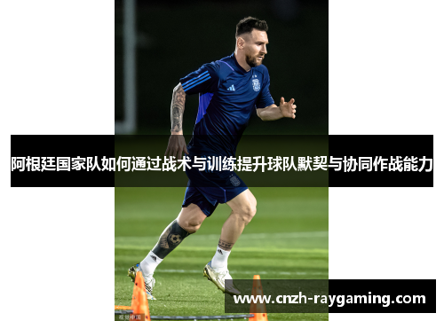 阿根廷国家队如何通过战术与训练提升球队默契与协同作战能力 阿根廷国家队如何通过战术与训练提升球队默契与协同作战能力