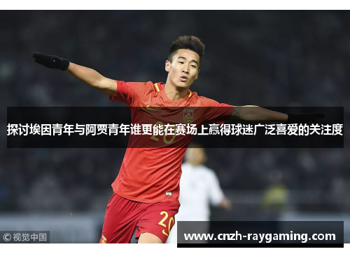 探讨埃因青年与阿贾青年谁更能在赛场上赢得球迷广泛喜爱的关注度