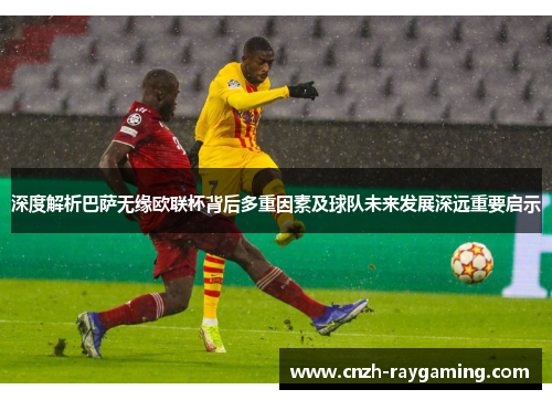 深度解析巴萨无缘欧联杯背后多重因素及球队未来发展深远重要启示