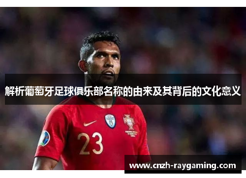 解析葡萄牙足球俱乐部名称的由来及其背后的文化意义 解析葡萄牙足球俱乐部名称的由来及其背后的文化意义