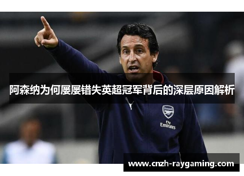 阿森纳为何屡屡错失英超冠军背后的深层原因解析 阿森纳为何屡屡错失英超冠军背后的深层原因解析