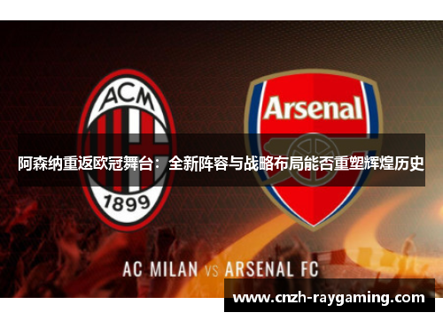 阿森纳重返欧冠舞台:全新阵容与战略布局能否重塑辉煌历史 阿森纳重返欧冠舞台:全新阵容与战略布局能否重塑辉煌历史