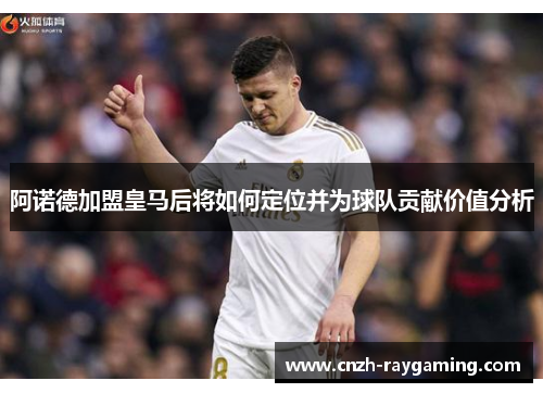 阿诺德加盟皇马后将如何定位并为球队贡献价值分析 阿诺德加盟皇马后将如何定位并为球队贡献价值分析