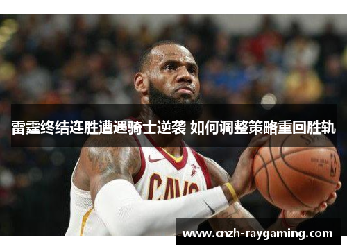 雷霆终结连胜遭遇骑士逆袭 如何调整策略重回胜轨 雷霆终结连胜遭遇骑士逆袭 如何调整策略重回胜轨