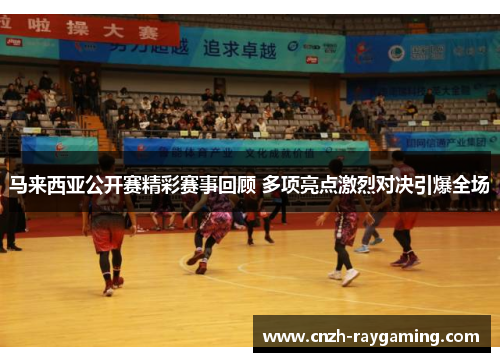 马来西亚公开赛精彩赛事回顾 多项亮点激烈对决引爆全场