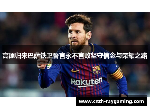 高原归来巴萨铁卫誓言永不言败坚守信念与荣耀之路
