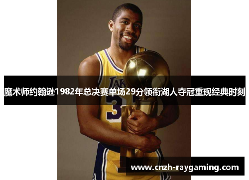 魔术师约翰逊1982年总决赛单场29分领衔湖人夺冠重现经典时刻