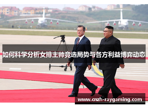 如何科学分析女排主帅竞选局势与各方利益博弈动态