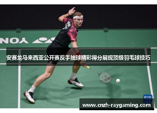 安赛龙马来西亚公开赛反手抽球精彩得分展现顶级羽毛球技巧