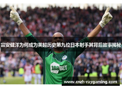 富安健洋为何成为英超历史第九位日本射手其背后故事揭秘 富安健洋为何成为英超历史第九位日本射手其背后故事揭秘