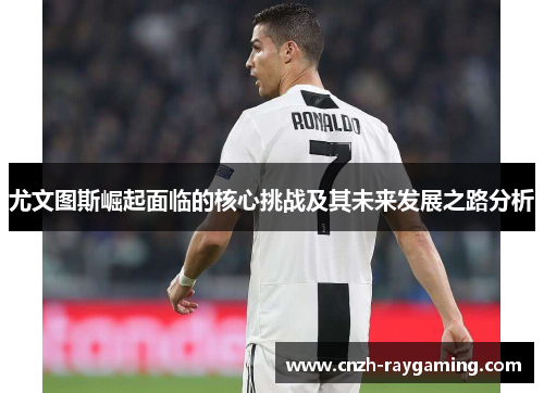 尤文图斯崛起面临的核心挑战及其未来发展之路分析 尤文图斯崛起面临的核心挑战及其未来发展之路分析