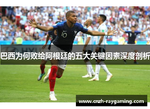 巴西为何败给阿根廷的五大关键因素深度剖析