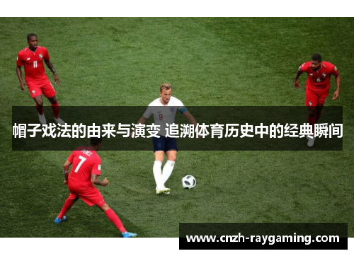 帽子戏法的由来与演变 追溯体育历史中的经典瞬间