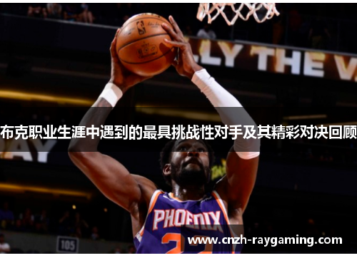 布克职业生涯中遇到的最具挑战性对手及其精彩对决回顾 布克职业生涯中遇到的最具挑战性对手及其精彩对决回顾