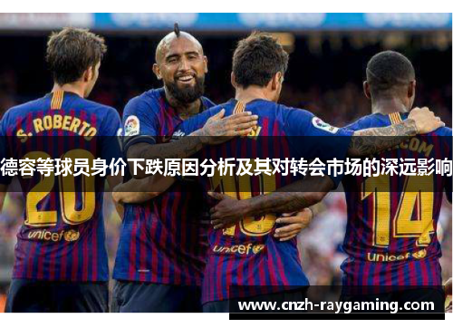 德容等球员身价下跌原因分析及其对转会市场的深远影响 德容等球员身价下跌原因分析及其对转会市场的深远影响