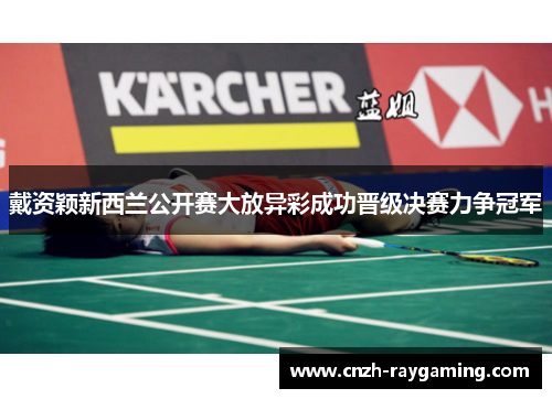 戴资颖新西兰公开赛大放异彩成功晋级决赛力争冠军 戴资颖新西兰公开赛大放异彩成功晋级决赛力争冠军